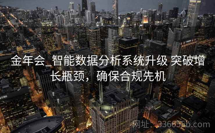 金年会_智能数据分析系统升级 突破增长瓶颈，确保合规先机