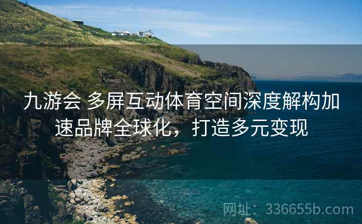 九游会 多屏互动体育空间深度解构加速品牌全球化，打造多元变现