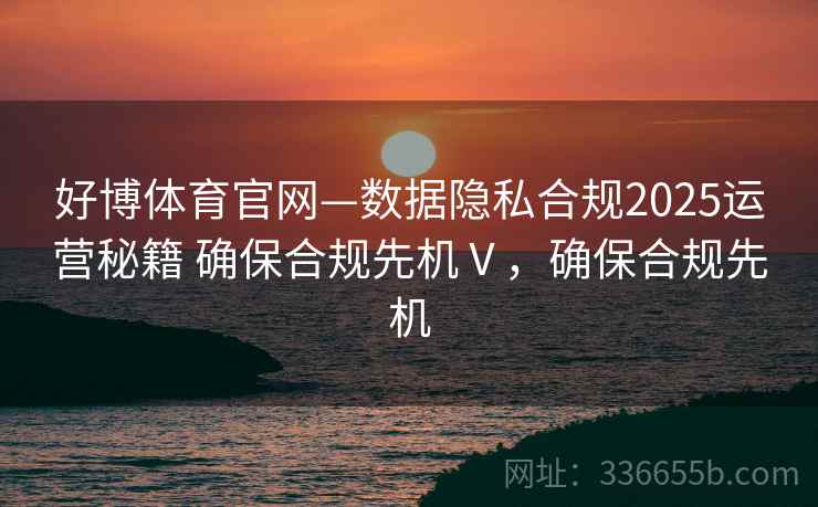 好博体育官网—数据隐私合规2025运营秘籍 确保合规先机Ⅴ，确保合规先机