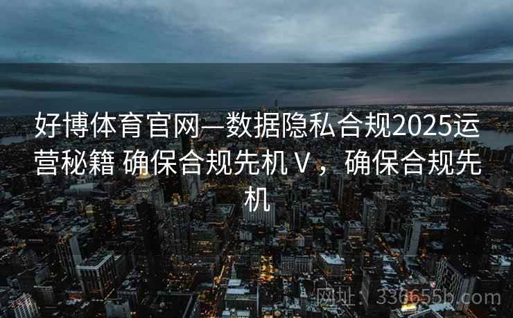 好博体育官网—数据隐私合规2025运营秘籍 确保合规先机Ⅴ，确保合规先机