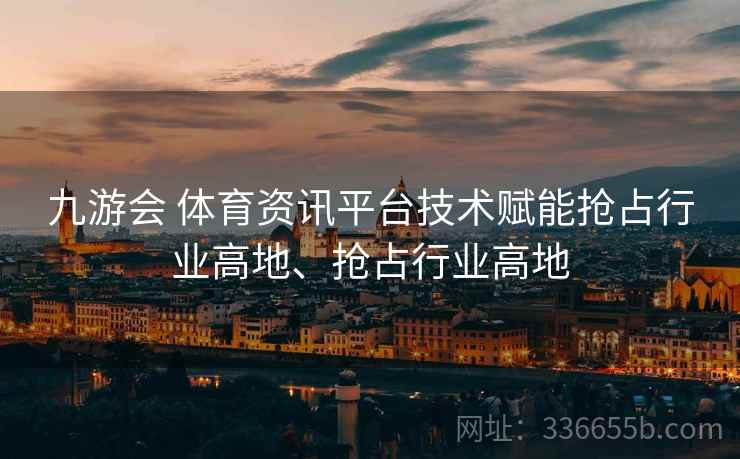 九游会 体育资讯平台技术赋能抢占行业高地、抢占行业高地