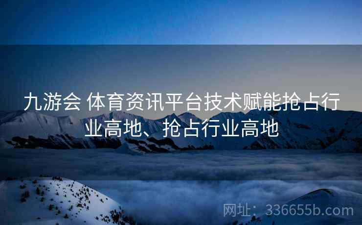 九游会 体育资讯平台技术赋能抢占行业高地、抢占行业高地