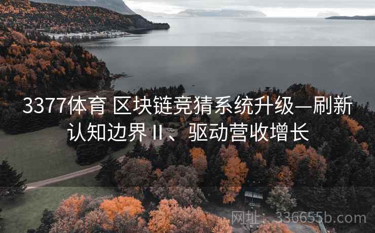 3377体育 区块链竞猜系统升级—刷新认知边界Ⅱ、驱动营收增长