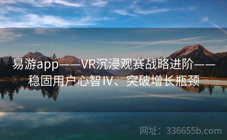 易游app——VR沉浸观赛战略进阶——稳固用户心智Ⅳ、突破增长瓶颈