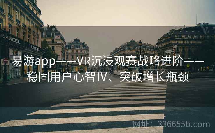易游app——VR沉浸观赛战略进阶——稳固用户心智Ⅳ、突破增长瓶颈