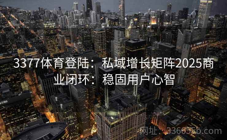 3377体育登陆：私域增长矩阵2025商业闭环：稳固用户心智