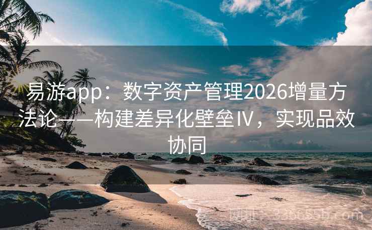 易游app：数字资产管理2026增量方法论——构建差异化壁垒Ⅳ，实现品效协同