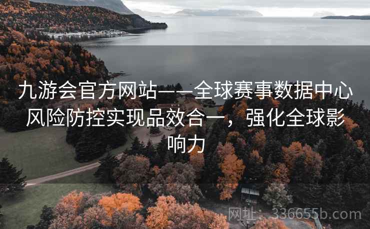 九游会官方网站——全球赛事数据中心风险防控实现品效合一，强化全球影响力