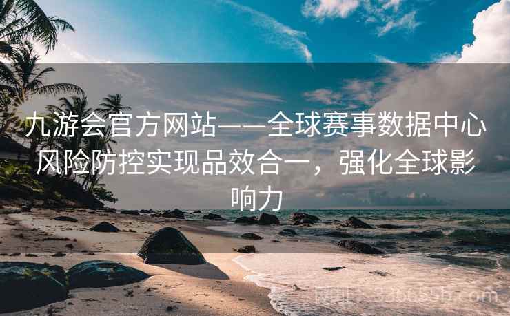 九游会官方网站——全球赛事数据中心风险防控实现品效合一，强化全球影响力