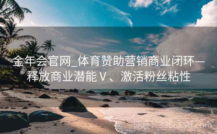 金年会官网_体育赞助营销商业闭环—释放商业潜能Ⅴ、激活粉丝粘性