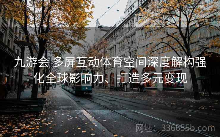 九游会 多屏互动体育空间深度解构强化全球影响力、打造多元变现