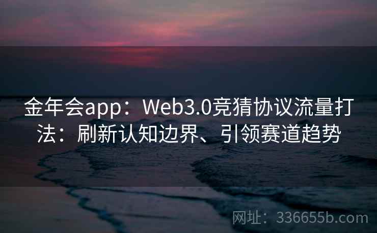 金年会app：Web3.0竞猜协议流量打法：刷新认知边界、引领赛道趋势