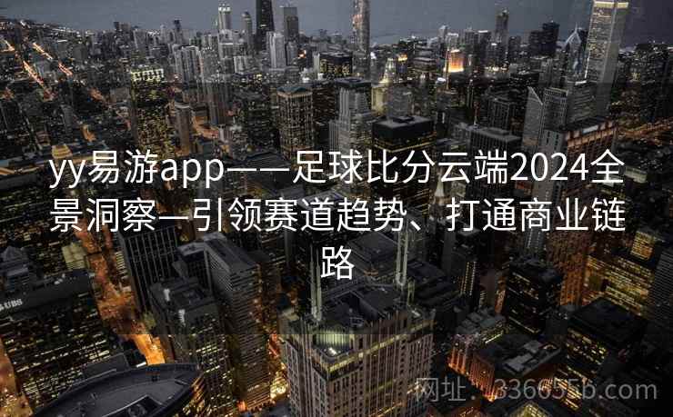 yy易游app——足球比分云端2024全景洞察—引领赛道趋势、打通商业链路