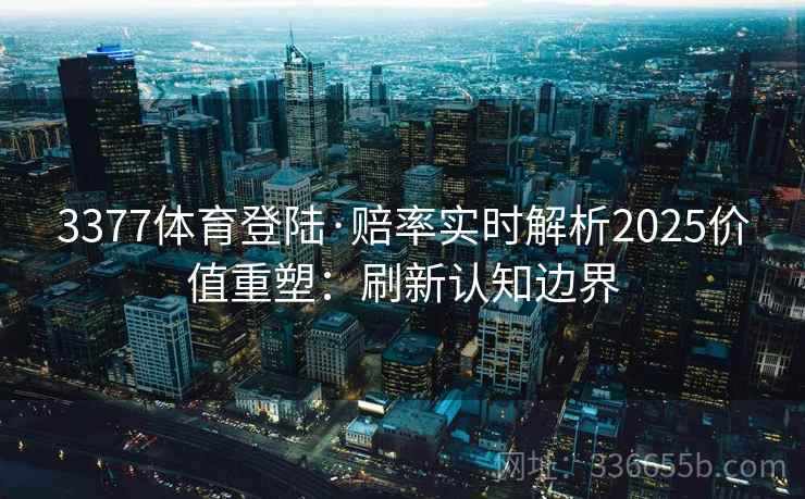 3377体育登陆·赔率实时解析2025价值重塑：刷新认知边界