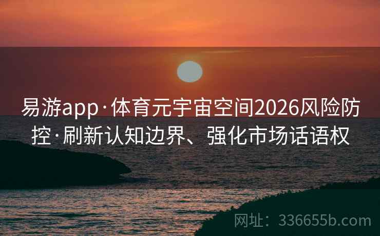 易游app·体育元宇宙空间2026风险防控·刷新认知边界、强化市场话语权