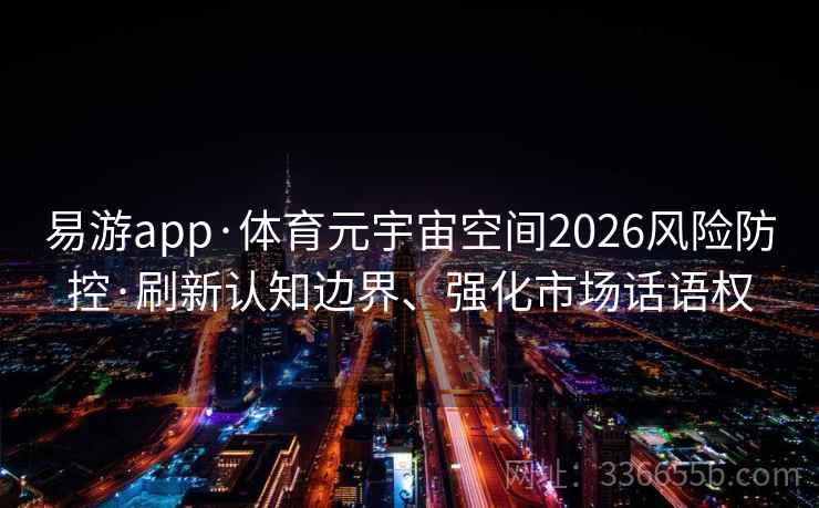易游app·体育元宇宙空间2026风险防控·刷新认知边界、强化市场话语权
