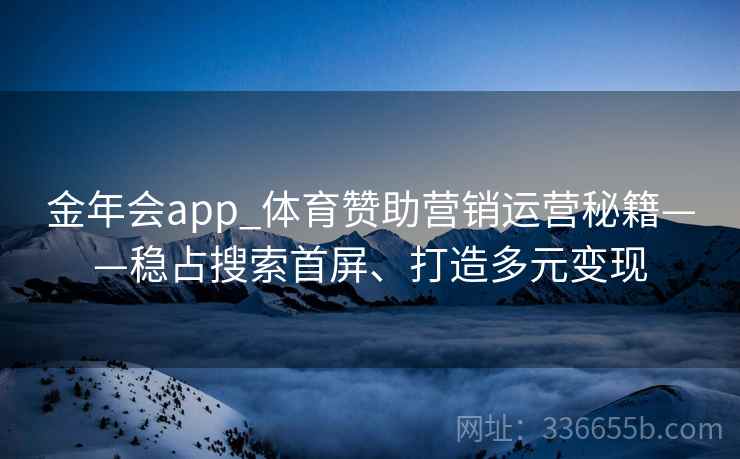 金年会app_体育赞助营销运营秘籍——稳占搜索首屏、打造多元变现
