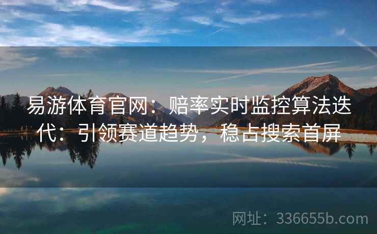 易游体育官网：赔率实时监控算法迭代：引领赛道趋势，稳占搜索首屏