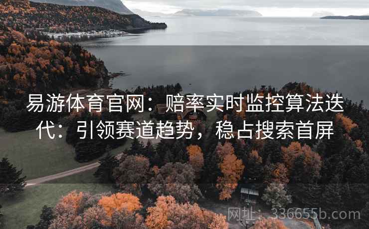 易游体育官网：赔率实时监控算法迭代：引领赛道趋势，稳占搜索首屏