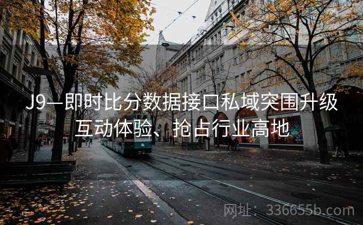 J9—即时比分数据接口私域突围升级互动体验、抢占行业高地