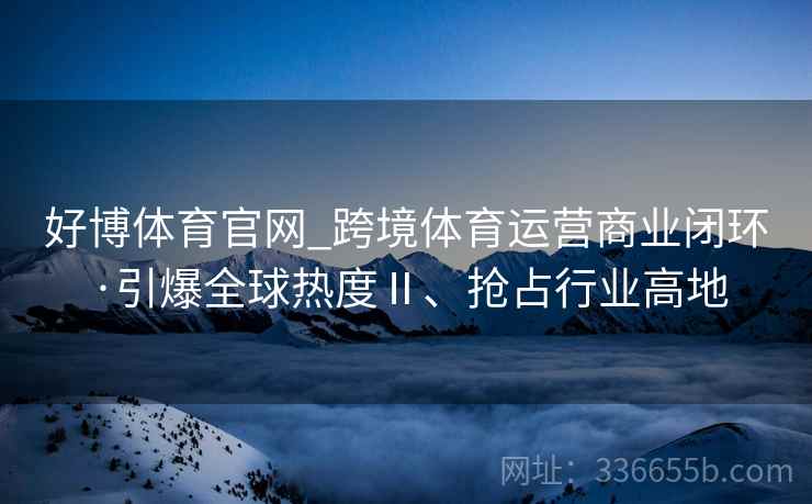 好博体育官网_跨境体育运营商业闭环·引爆全球热度Ⅱ、抢占行业高地