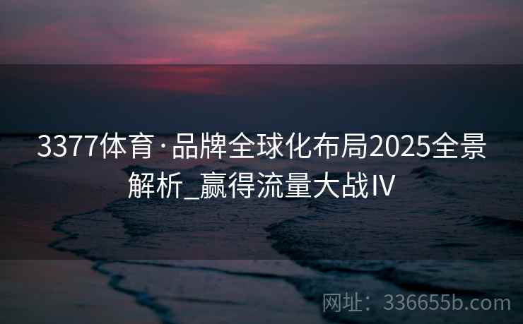 3377体育·品牌全球化布局2025全景解析_赢得流量大战Ⅳ