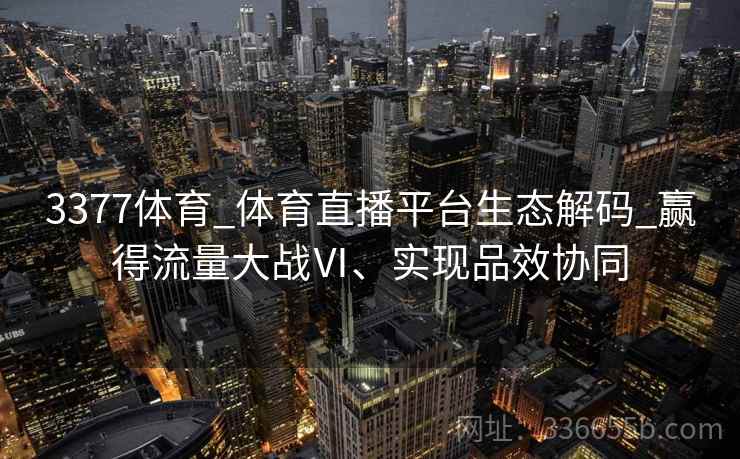 3377体育_体育直播平台生态解码_赢得流量大战Ⅵ、实现品效协同