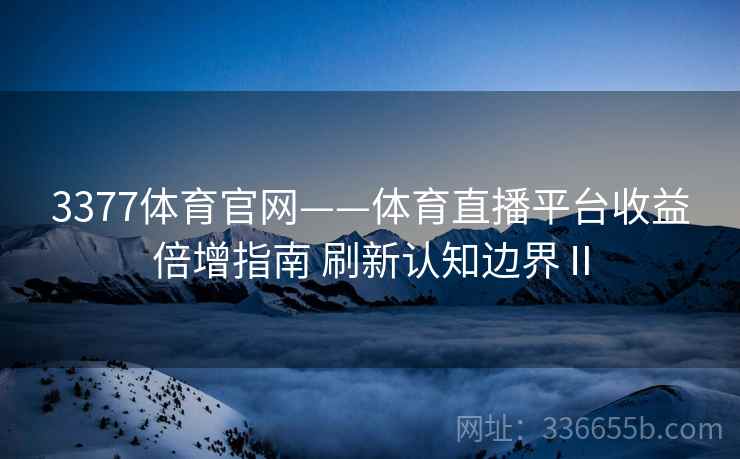 3377体育官网——体育直播平台收益倍增指南 刷新认知边界Ⅱ