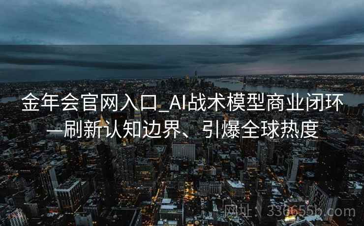 金年会官网入口_AI战术模型商业闭环—刷新认知边界、引爆全球热度