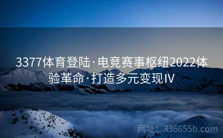 3377体育登陆·电竞赛事枢纽2022体验革命·打造多元变现Ⅳ