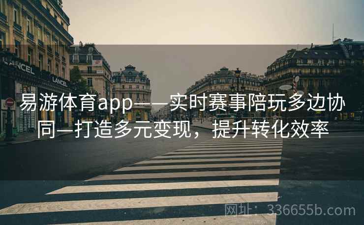 易游体育app——实时赛事陪玩多边协同—打造多元变现，提升转化效率