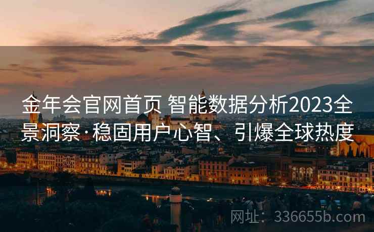 金年会官网首页 智能数据分析2023全景洞察·稳固用户心智、引爆全球热度