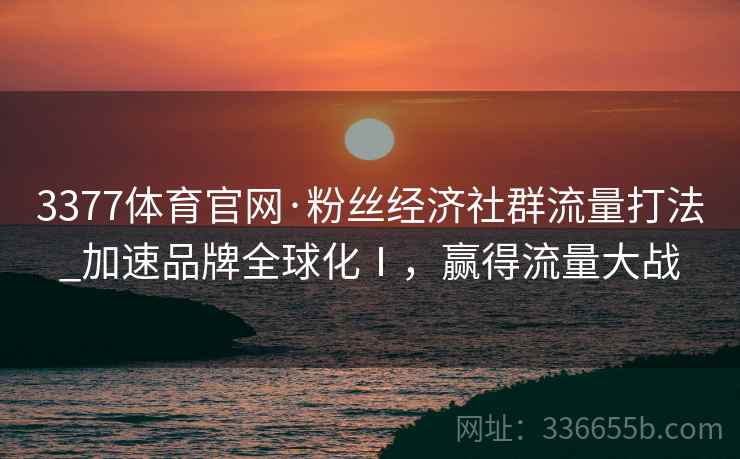 3377体育官网·粉丝经济社群流量打法_加速品牌全球化Ⅰ，赢得流量大战