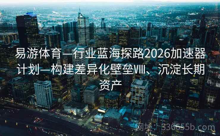 易游体育—行业蓝海探路2026加速器计划—构建差异化壁垒Ⅷ、沉淀长期资产