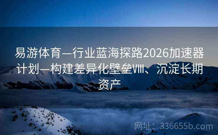 易游体育—行业蓝海探路2026加速器计划—构建差异化壁垒Ⅷ、沉淀长期资产