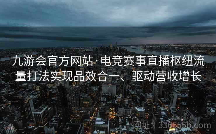 九游会官方网站·电竞赛事直播枢纽流量打法实现品效合一、驱动营收增长