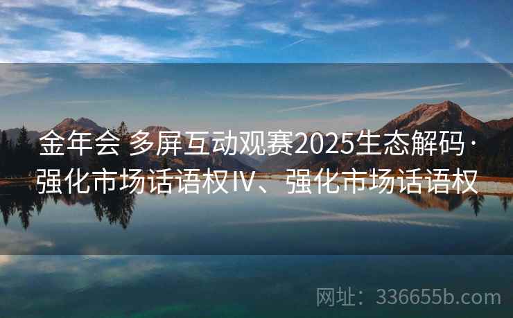 金年会 多屏互动观赛2025生态解码·强化市场话语权Ⅳ、强化市场话语权