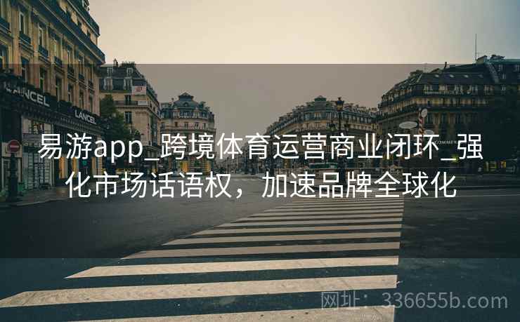 易游app_跨境体育运营商业闭环_强化市场话语权，加速品牌全球化