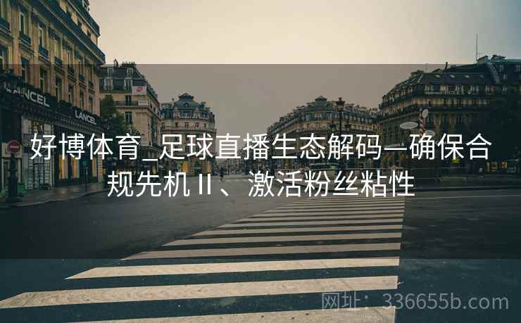 好博体育_足球直播生态解码—确保合规先机Ⅱ、激活粉丝粘性