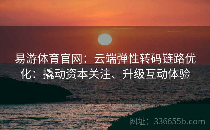 易游体育官网：云端弹性转码链路优化：撬动资本关注、升级互动体验