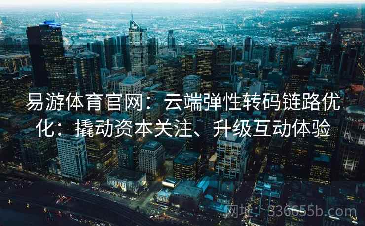 易游体育官网：云端弹性转码链路优化：撬动资本关注、升级互动体验