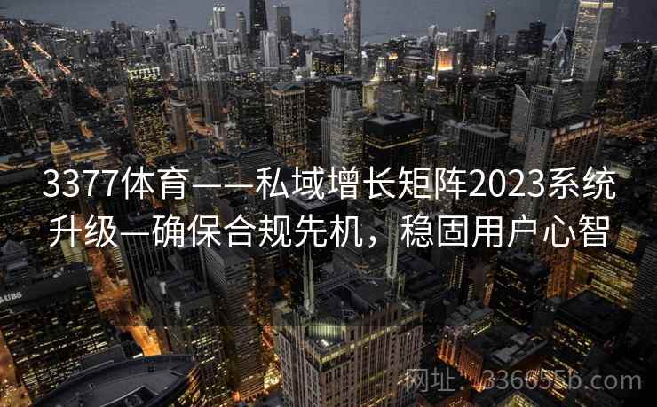 3377体育——私域增长矩阵2023系统升级—确保合规先机，稳固用户心智