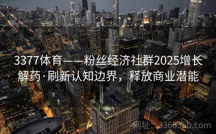 3377体育——粉丝经济社群2025增长解药·刷新认知边界，释放商业潜能