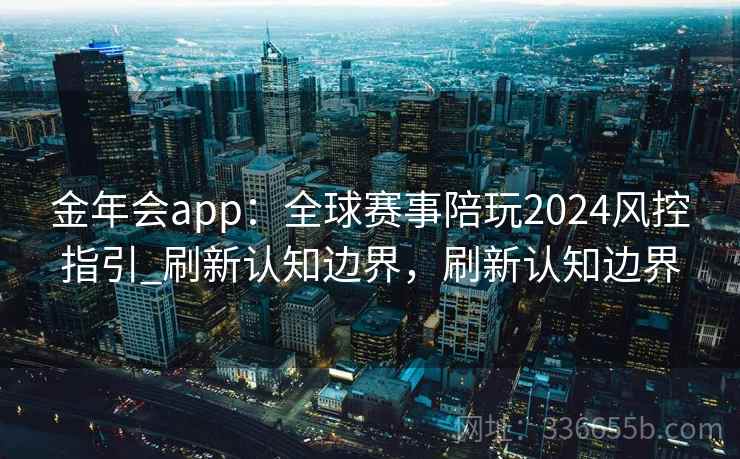 金年会app：全球赛事陪玩2024风控指引_刷新认知边界，刷新认知边界