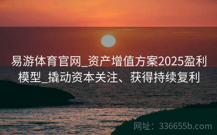 易游体育官网_资产增值方案2025盈利模型_撬动资本关注、获得持续复利