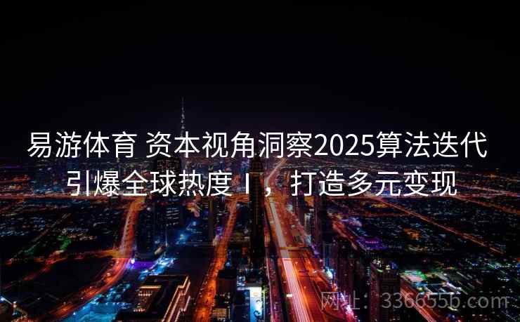 易游体育 资本视角洞察2025算法迭代 引爆全球热度Ⅰ，打造多元变现