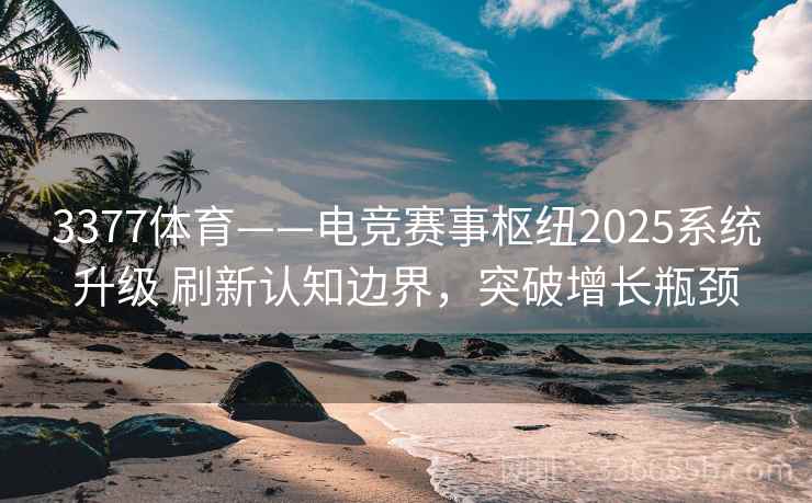3377体育——电竞赛事枢纽2025系统升级 刷新认知边界，突破增长瓶颈