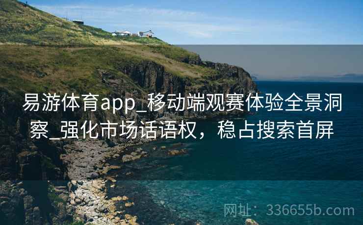 易游体育app_移动端观赛体验全景洞察_强化市场话语权，稳占搜索首屏