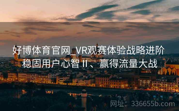 好博体育官网_VR观赛体验战略进阶 稳固用户心智Ⅱ、赢得流量大战