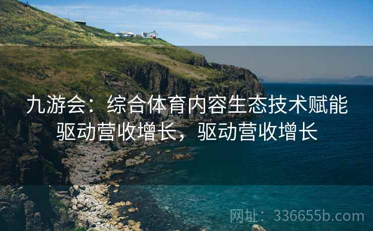 九游会：综合体育内容生态技术赋能驱动营收增长，驱动营收增长